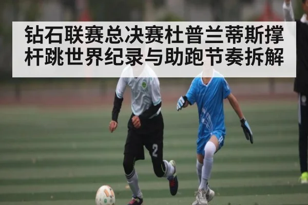 钻石联赛总决赛杜普兰蒂斯撑杆跳世界纪录与助跑节奏拆解