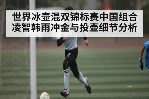 世界冰壶混双锦标赛中国组合凌智韩雨冲金与投壶细节分析
