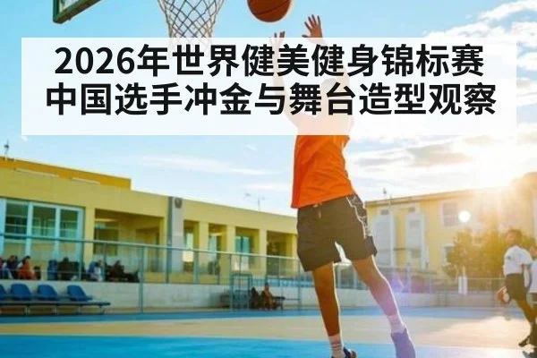 2026年世界健美健身锦标赛中国选手冲金与舞台造型观察