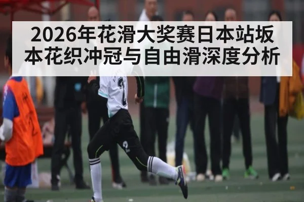 2026年花滑大奖赛日本站坂本花织冲冠与自由滑深度分析