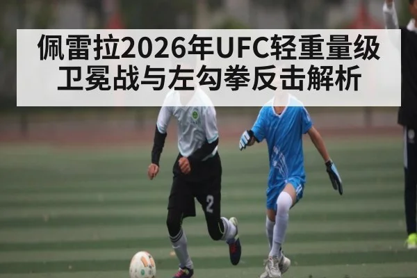 佩雷拉2026年UFC轻重量级卫冕战与左勾拳反击解析